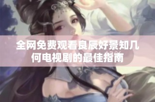 全网免费观看良辰好景知几何电视剧的最佳指南
