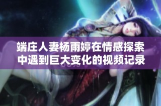端庄人妻杨雨婷在情感探索中遇到巨大变化的视频记录