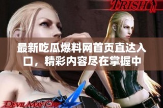 最新吃瓜爆料网首页直达入口，精彩内容尽在掌握中