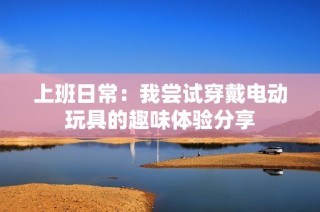 上班日常：我尝试穿戴电动玩具的趣味体验分享