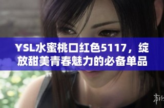 YSL水蜜桃口红色5117，绽放甜美青春魅力的必备单品