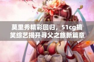 莫里秀精彩回归，51cg搞笑综艺揭开寻父之旅新篇章
