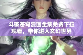 斗破苍穹漫画全集免费下拉观看，带你进入玄幻世界