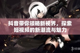 抖音带你领略新视界，探索短视频的新潮流与魅力