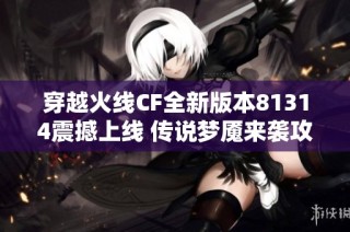 穿越火线CF全新版本81314震撼上线 传说梦魇来袭攻略解析