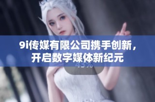 9i传媒有限公司携手创新，开启数字媒体新纪元