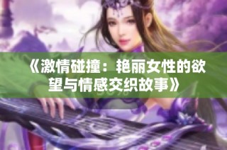 《激情碰撞：艳丽女性的欲望与情感交织故事》