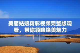 美丽姑娘精彩视频完整版观看，带你领略绝美魅力