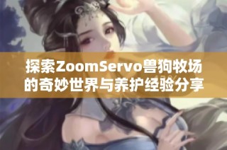 探索ZoomServo兽狗牧场的奇妙世界与养护经验分享
