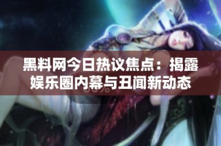 黑料网今日热议焦点：揭露娱乐圈内幕与丑闻新动态