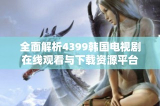 全面解析4399韩国电视剧在线观看与下载资源平台