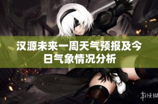 汉源未来一周天气预报及今日气象情况分析