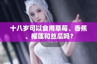 十八岁可以食用草莓、香蕉、榴莲和丝瓜吗？
