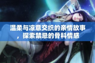 温柔与凉意交织的亲情故事，探索禁忌的骨科情感