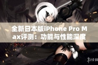 全新日本版iPhone Pro Max评测：功能与性能深度解析