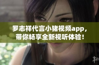 罗志祥代言小猪视频app，带你畅享全新视听体验！