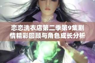 恋恋洗衣店第二季第9集剧情精彩回顾与角色成长分析