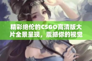 精彩绝伦的CSGO高清版大片全景呈现，震撼你的视觉体验