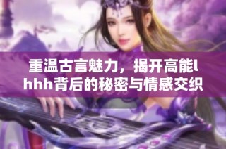 重温古言魅力，揭开高能lhhh背后的秘密与情感交织