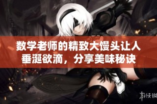 数学老师的精致大馒头让人垂涎欲滴，分享美味秘诀