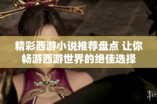精彩西游小说推荐盘点 让你畅游西游世界的绝佳选择