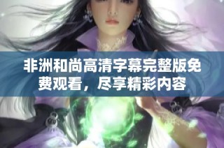 非洲和尚高清字幕完整版免费观看，尽享精彩内容
