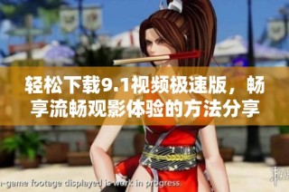 轻松下载9.1视频极速版，畅享流畅观影体验的方法分享