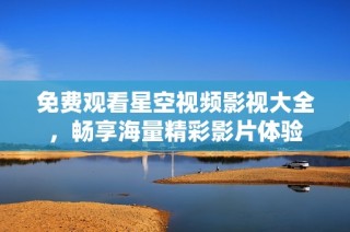 免费观看星空视频影视大全，畅享海量精彩影片体验