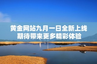 黄金网站九月一日全新上线 期待带来更多精彩体验