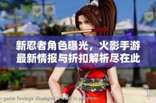 新忍者角色曝光，火影手游最新情报与折扣解析尽在此处