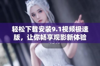 轻松下载安装9.1视频极速版，让你畅享观影新体验
