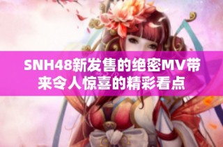 SNH48新发售的绝密MV带来令人惊喜的精彩看点