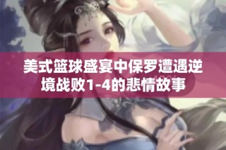 美式篮球盛宴中保罗遭遇逆境战败1-4的悲情故事