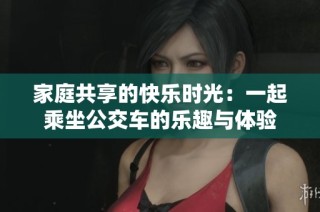 家庭共享的快乐时光：一起乘坐公交车的乐趣与体验