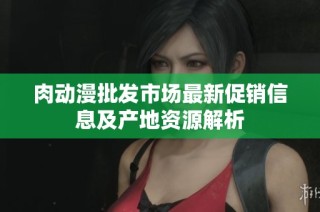 肉动漫批发市场最新促销信息及产地资源解析