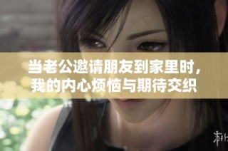 当老公邀请朋友到家里时，我的内心烦恼与期待交织