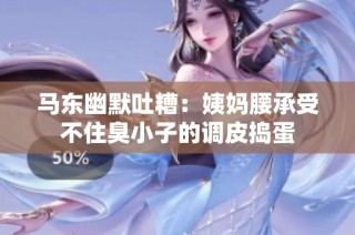 马东幽默吐糟：姨妈腰承受不住臭小子的调皮捣蛋