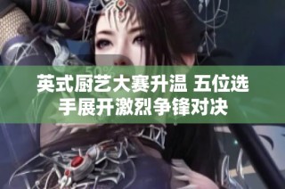 英式厨艺大赛升温 五位选手展开激烈争锋对决