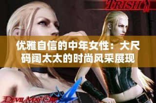 优雅自信的中年女性：大尺码阔太太的时尚风采展现