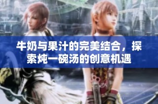 牛奶与果汁的完美结合，探索炖一碗汤的创意机遇