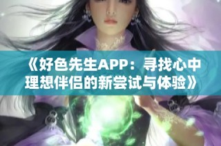 《好色先生APP：寻找心中理想伴侣的新尝试与体验》