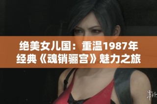 绝美女儿国：重温1987年经典《魂销骊宫》魅力之旅