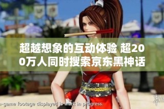 超越想象的互动体验 超200万人同时搜索京东黑神话悟空