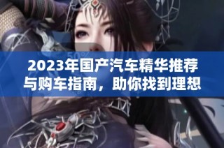2023年国产汽车精华推荐与购车指南，助你找到理想座驾