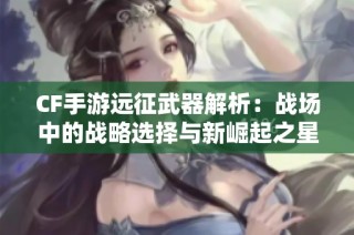 CF手游远征武器解析：战场中的战略选择与新崛起之星