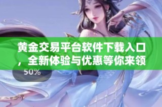 黄金交易平台软件下载入口，全新体验与优惠等你来领