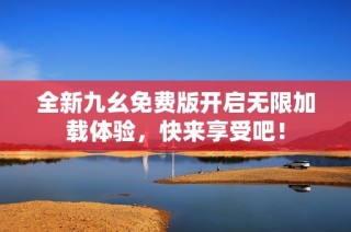 全新九幺免费版开启无限加载体验，快来享受吧！