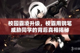 校园霸凌升级，校霸用钢笔威胁同学的背后真相揭秘