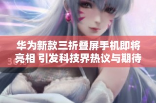 华为新款三折叠屏手机即将亮相 引发科技界热议与期待