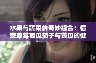 水果与蔬菜的奇妙组合：榴莲草莓西瓜茄子与黄瓜的健康之旅